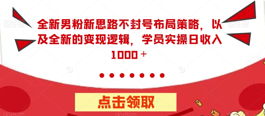 全新男粉新思路不封号布局策略，以及全新的变现逻辑，实操日收入1000＋【揭秘】-副业资源站