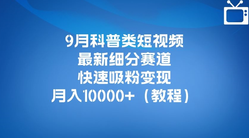 9月科普类短视频最新细分赛道，快速吸粉变现，月入10000+（详细教程）-副业资源站