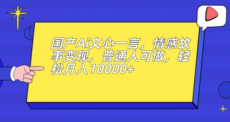 国产Ai文心一言，情感故事变现，普通人可做，轻松月入10000+【揭秘】-副业资源站