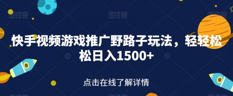 快手视频游戏推广野路子玩法，轻轻松松日入1500+【揭秘】-副业资源站