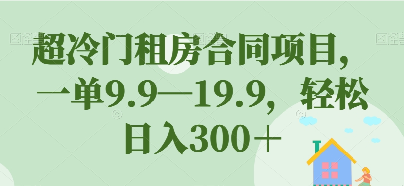 超冷门租房合同项目，一单9.9—19.9，轻松日入300＋【揭秘】-副业资源站