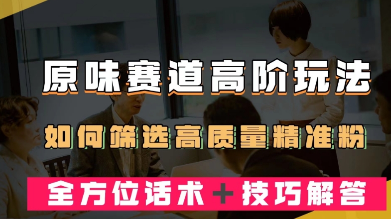 短视频原味赛道高阶玩法，如何筛选高质量精准粉？全方位话术＋技巧解答【揭秘】-副业资源站