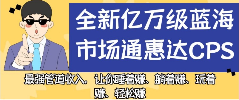 全新亿万级蓝海市场通惠达cps，最强管道收入，让你睡着赚、躺着赚、玩着赚、轻松赚【揭秘】-副业资源站