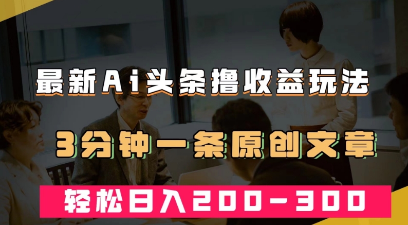 最新AI头条撸收益热门领域玩法，3分钟一条原创文章，轻松日入200-300＋-副业资源站