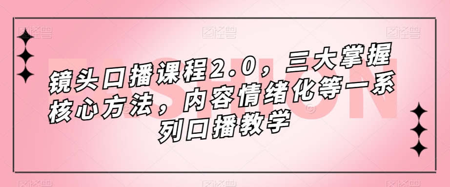 镜头口播课程2.0，三大掌握核心方法，内容情绪化等一系列口播教学-副业资源站