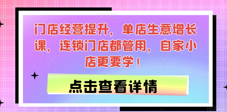 门店经营提升，单店生意增长课，连锁门店都管用，自家小店更要学！-副业资源站