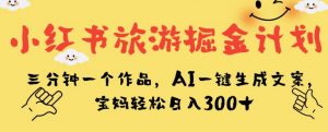 小红书旅游掘金计划，三分钟一个作品，AI一键生成文案，宝妈轻松日入300+【揭秘】-副业资源站