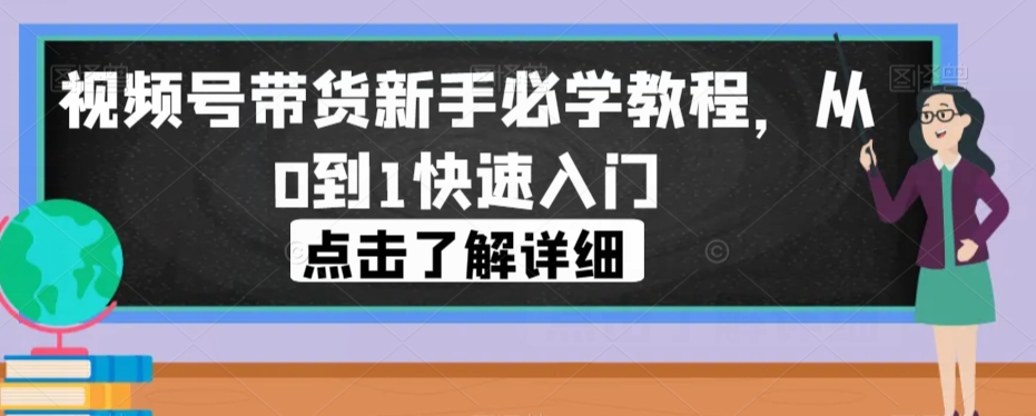 视频号带货新手必学教程，从0到1快速入门-副业资源站