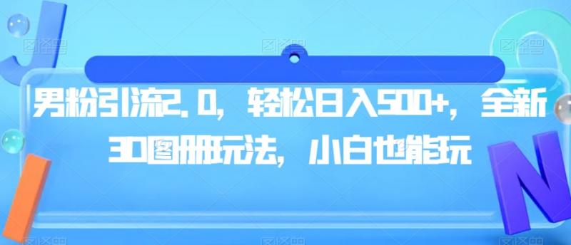 男粉引流2.0，轻松日入500+，全新3D图册玩法，小白也能玩【揭秘】-副业资源站