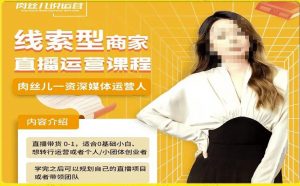 线索型商家小风车直播运营课程,留资直播间直播带货0-1手把手教学,操盘手助力从0-1轻松做-副业资源站