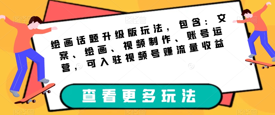 绘画话题升级版玩法，包含：文案、绘画、视频制作、账号运营，可入驻视频号赚流量收益-副业资源站