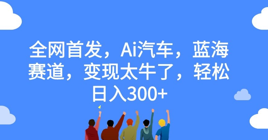 全网首发，Ai汽车，蓝海赛道，变现太牛了，轻松日入300+【揭秘】-副业资源站