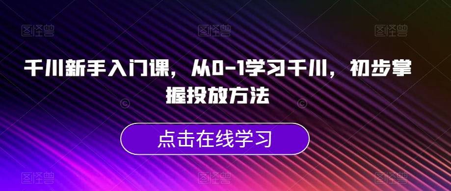 千川新手入门课，从0-1学习千川，初步掌握投放方法-副业资源站