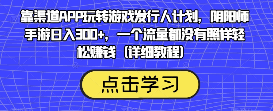 靠渠道APP玩转游戏发行人计划，阴阳师手游日入300+，一个流量都没有照样轻松赚钱（详细教程）-副业资源站