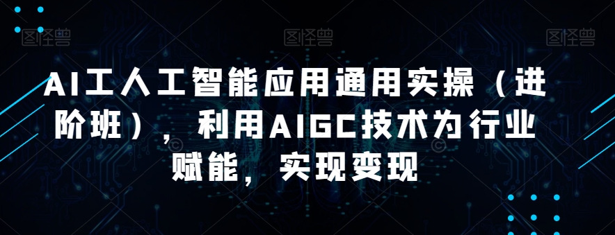 AI工人工智能应用通用实操（进阶班），利用AIGC技术为行业赋能，实现变现-副业资源站