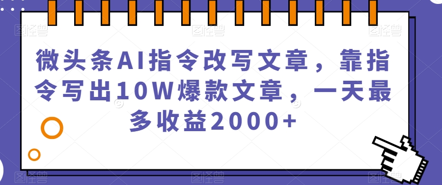 微头条AI指令改写文章，靠指令写出10W爆款文章，一天最多收益2000+【揭秘】-副业资源站