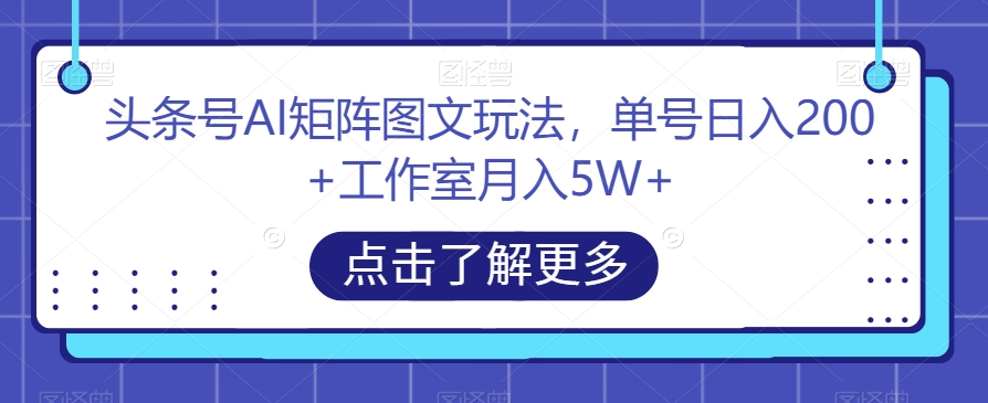 头条号AI矩阵图文玩法，单号日入200+工作室月入5W+【揭秘】-副业资源站