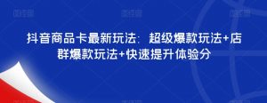 抖音商品卡最新玩法：超级爆款玩法+店群爆款玩法+快速提升体验分-副业资源站