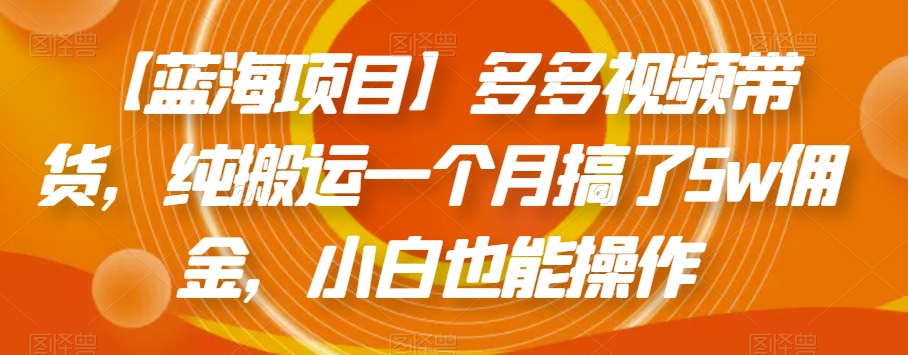 【蓝海项目】多多视频带货，纯搬运一个月搞了5w佣金，小白也能操作【揭秘】-副业资源站