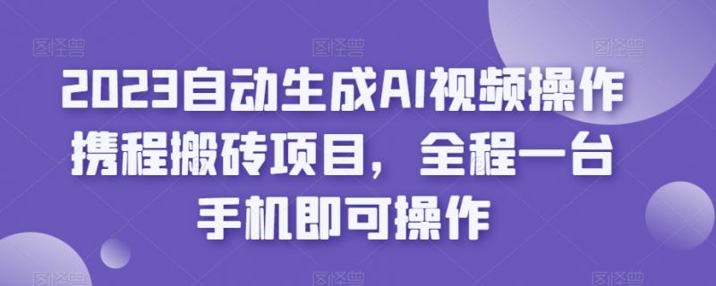 2023自动生成AI视频操作携程搬砖项目，全程一台手机即可操作-副业资源站