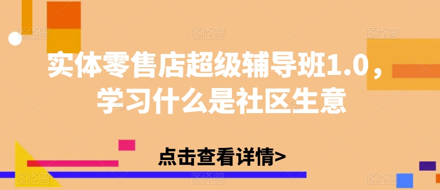 实体零售店超级辅导班1.0，学习什么是社区生意-副业资源站