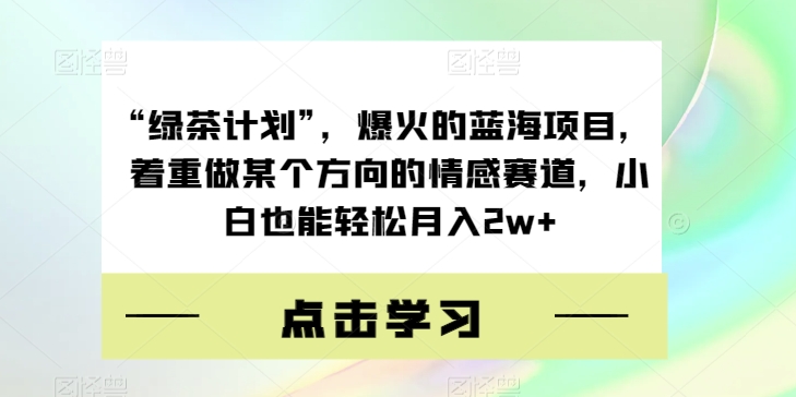 “绿茶计划”，爆火的蓝海项目，着重做某个方向的情感赛道，小白也能轻松月入2w+【揭秘】-副业资源站