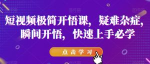 短视频极简开悟课，​疑难杂症，瞬间开悟，快速上手必学-副业资源站