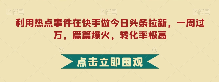 利用热点事件在快手做今日头条拉新，一周过万，篇篇爆火，转化率极高【揭秘】-副业资源站