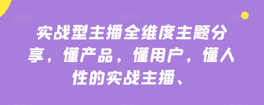 实战型主播全维度主题分享，懂产品，懂用户，懂人性的实战主播-副业资源站