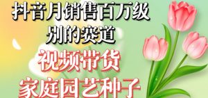 抖音月销售百万级别的赛道，视频带货家庭园艺种子，无需实拍小白可做-副业资源站