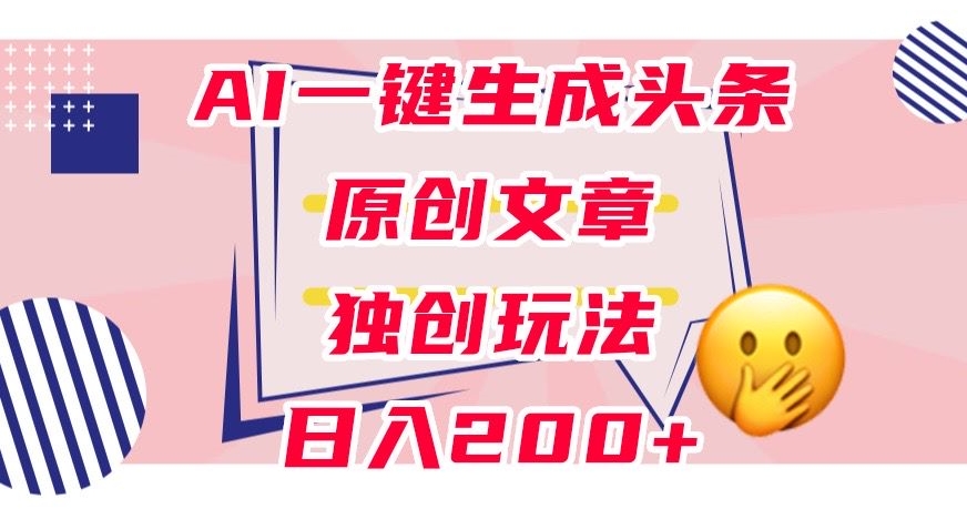 利用AI一键生成头条原创文章，0粉丝即可变现，稳定日入200+【揭秘】-副业资源站