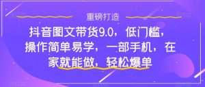 抖音图文带货9.0，低门槛，操作简单易学，一部手机，在家就能做，轻松爆单-副业资源站