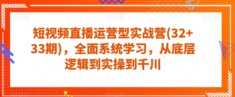 短视频直播运营型实战营(32+33期)，全面系统学习，从底层逻辑到实操到千川-副业资源站