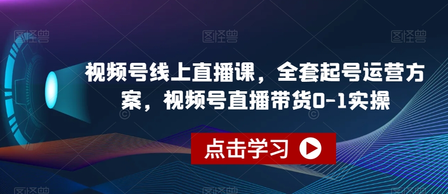 视频号线上直播课，全套起号运营方案，视频号直播带货0-1实操-副业资源站