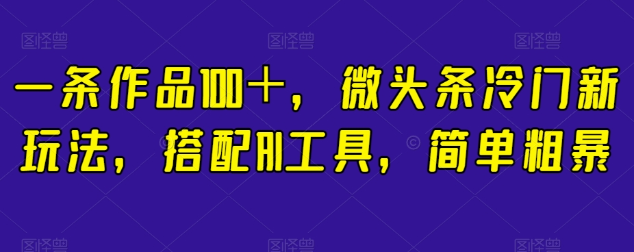 一条作品100＋，微头条冷门新玩法，搭配AI工具，简单粗暴【揭秘】-副业资源站