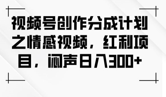 视频号创作分成计划之情感视频，红利项目，闷声日入300+-副业资源站