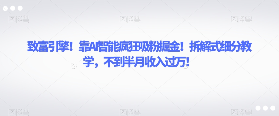 致富引擎！靠AI智能疯狂吸粉掘金！拆解式细分教学，不到半月收入过万【揭秘】-副业资源站