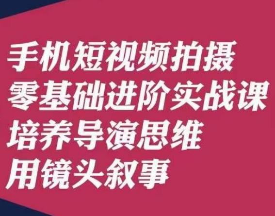 手机短视频拍摄零基础进阶实战课，培养导演思维用镜头叙事唐先生-副业资源站