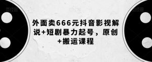 外面卖666元抖音影视解说+短剧暴力起号，原创+搬运课程-副业资源站
