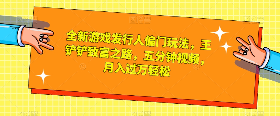 全新游戏发行人偏门玩法，王铲铲致富之路，五分钟视频，月入过万轻松【揭秘】-副业资源站