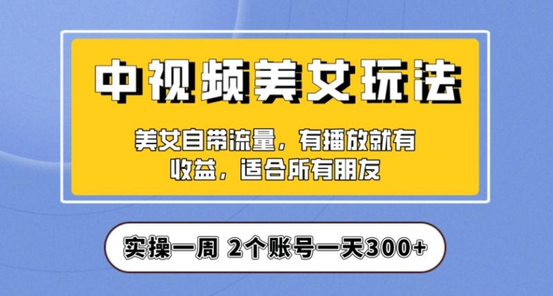 实操一天300+，中视频美女号项目拆解，保姆级教程助力你快速成单！【揭秘】-副业资源站