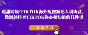道甜跨境·TIKTOK海外短视频达人训练营，做海外抖音TIKTOK你必须知道的几件事-副业资源站