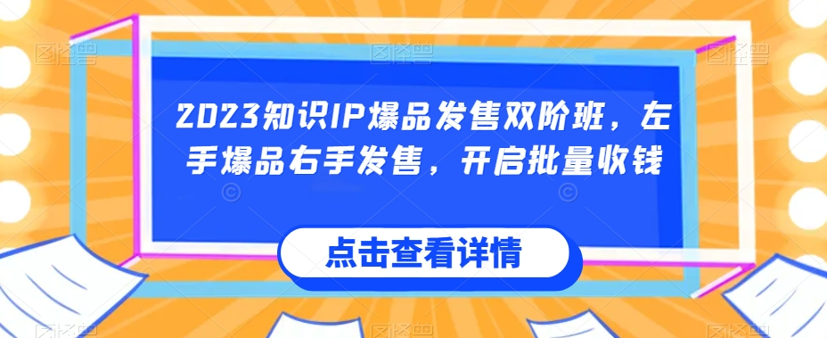 2023知识IP爆品发售双阶班，左手爆品右手发售，开启批量收钱-副业资源站