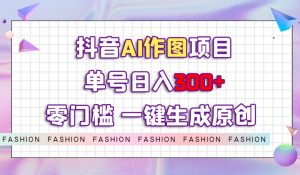 抖音AI作图项目，0门槛单号日入300+，一键生成原创图文【揭秘】-副业资源站