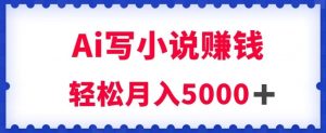 用Ai写原创小说赚钱，每天2-3小时，轻松月入5k＋【揭秘】-副业资源站