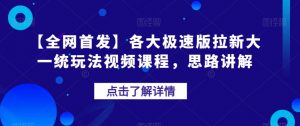 【全网首发】各大极速版拉新大一统玩法视频课程，思路讲解【揭秘】-副业资源站