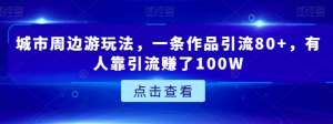 城市周边游玩法，一条作品引流80+，有人靠引流赚了100W【揭秘】-副业资源站