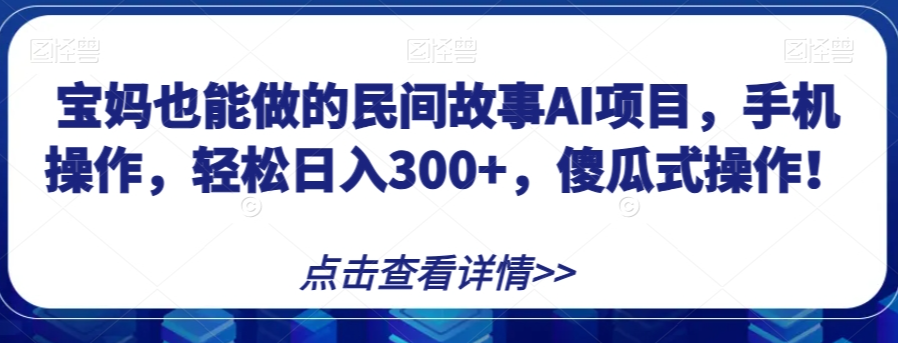 宝妈也能做的民间故事AI项目，手机操作，轻松日入300+，傻瓜式操作！【揭秘】-副业资源站