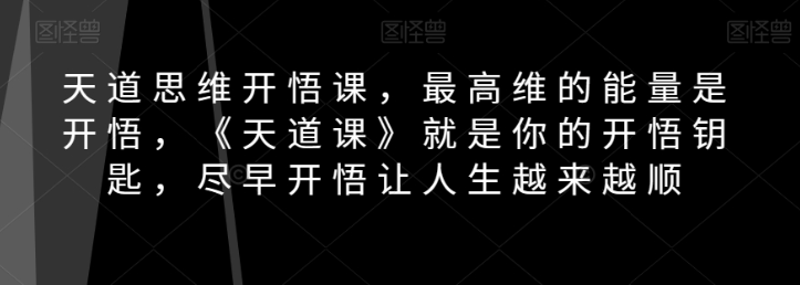 天道思维开悟课，最高维的能量是开悟，《天道课》就是你的开悟钥匙，尽早开悟让人生越来越顺-副业资源站