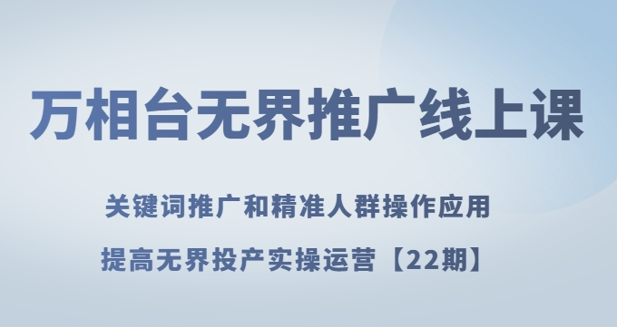 万相台无界推广线上课关键词推广和精准人群操作应用，提高无界投产实操运营【22期】-副业资源站